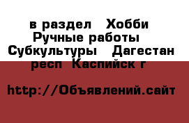  в раздел : Хобби. Ручные работы » Субкультуры . Дагестан респ.,Каспийск г.